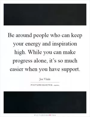 Be around people who can keep your energy and inspiration high. While you can make progress alone, it’s so much easier when you have support Picture Quote #1