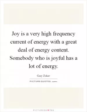 Joy is a very high frequency current of energy with a great deal of energy content. Somebody who is joyful has a lot of energy Picture Quote #1