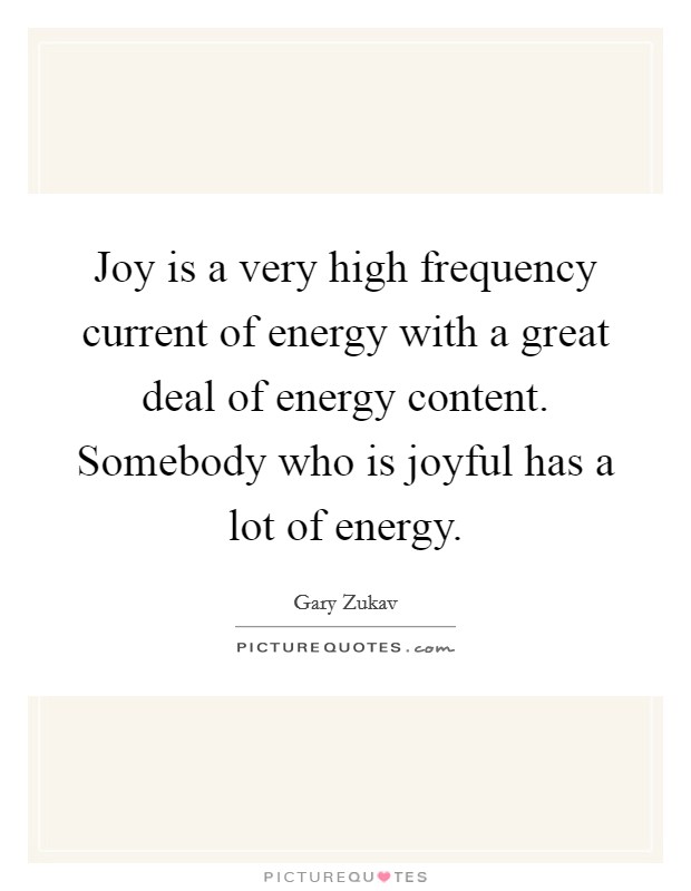Joy is a very high frequency current of energy with a great deal of energy content. Somebody who is joyful has a lot of energy. Picture Quote #1