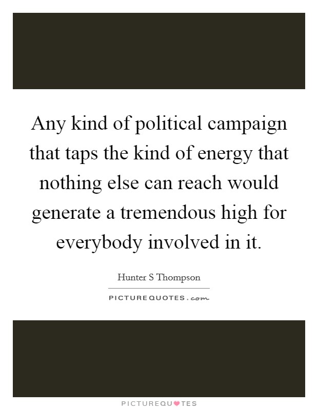 Any kind of political campaign that taps the kind of energy that nothing else can reach would generate a tremendous high for everybody involved in it. Picture Quote #1