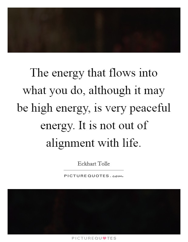 The energy that flows into what you do, although it may be high energy, is very peaceful energy. It is not out of alignment with life. Picture Quote #1