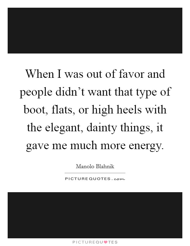 When I was out of favor and people didn't want that type of boot, flats, or high heels with the elegant, dainty things, it gave me much more energy. Picture Quote #1
