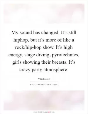 My sound has changed. It’s still hiphop, but it’s more of like a rock/hip-hop show. It’s high energy, stage diving, pyrotechnics, girls showing their breasts. It’s crazy party atmosphere Picture Quote #1