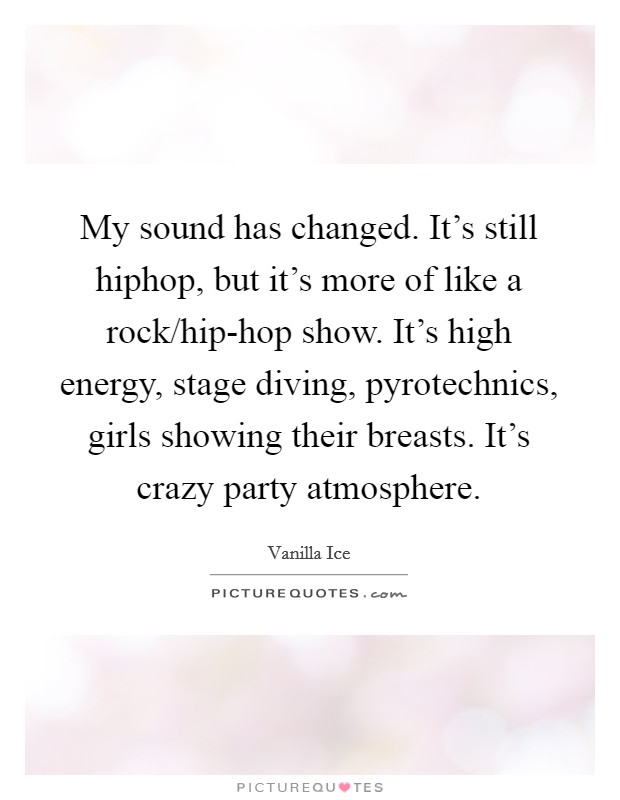 My sound has changed. It's still hiphop, but it's more of like a rock/hip-hop show. It's high energy, stage diving, pyrotechnics, girls showing their breasts. It's crazy party atmosphere. Picture Quote #1