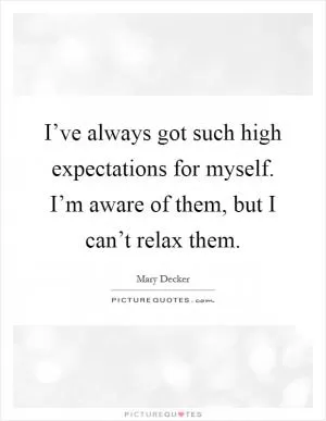 I’ve always got such high expectations for myself. I’m aware of them, but I can’t relax them Picture Quote #1