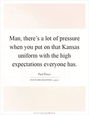 Man, there’s a lot of pressure when you put on that Kansas uniform with the high expectations everyone has Picture Quote #1