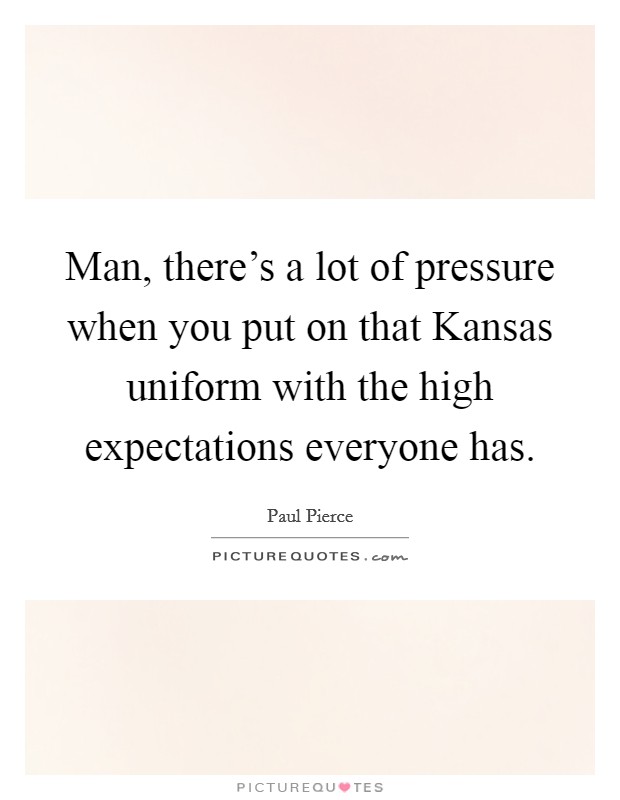 Man, there's a lot of pressure when you put on that Kansas uniform with the high expectations everyone has. Picture Quote #1