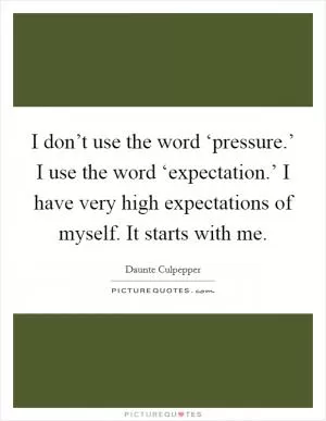 I don’t use the word ‘pressure.’ I use the word ‘expectation.’ I have very high expectations of myself. It starts with me Picture Quote #1
