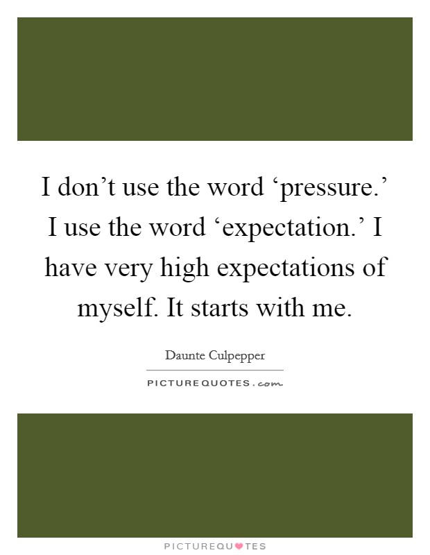 I don't use the word ‘pressure.' I use the word ‘expectation.' I have very high expectations of myself. It starts with me. Picture Quote #1