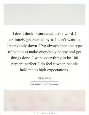 I don’t think intimidated is the word. I definitely get excited by it. I don’t want to let anybody down. I’ve always been the type of person to make everybody happy and get things done. I want everything to be 100 percent perfect. I do feel it when people hold me to high expectations Picture Quote #1