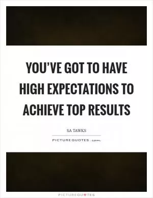 You’ve got to have high expectations to achieve top results Picture Quote #1