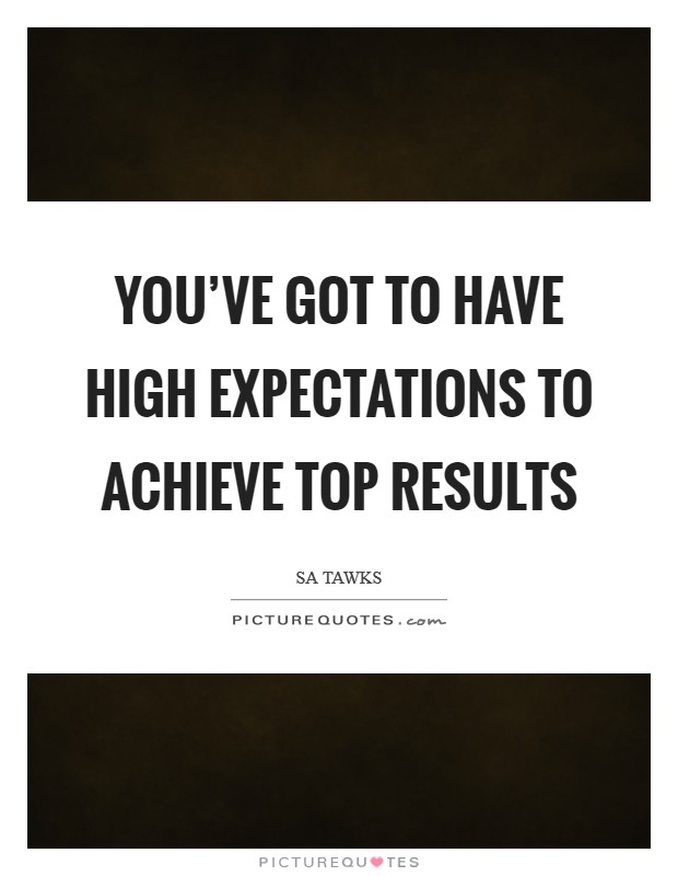 You've got to have high expectations to achieve top results Picture Quote #1