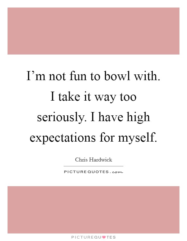 I'm not fun to bowl with. I take it way too seriously. I have high expectations for myself. Picture Quote #1