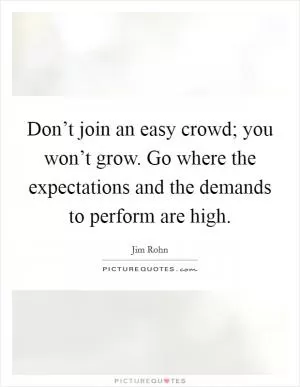 Don’t join an easy crowd; you won’t grow. Go where the expectations and the demands to perform are high Picture Quote #1