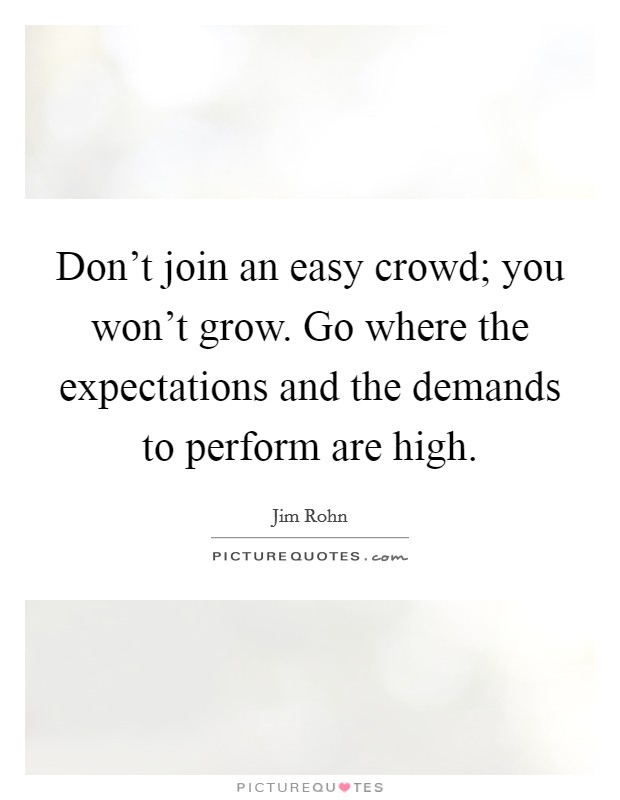 Don't join an easy crowd; you won't grow. Go where the expectations and the demands to perform are high. Picture Quote #1