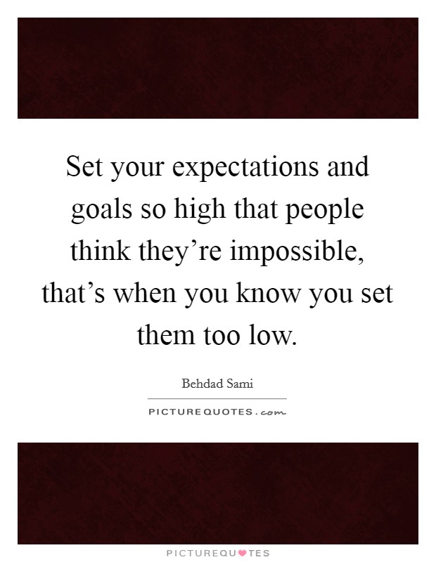 Set your expectations and goals so high that people think they’re impossible, that’s when you know you set them too low Picture Quote #1