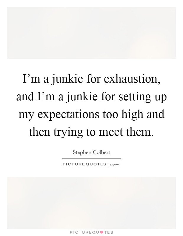 I'm a junkie for exhaustion, and I'm a junkie for setting up my expectations too high and then trying to meet them. Picture Quote #1