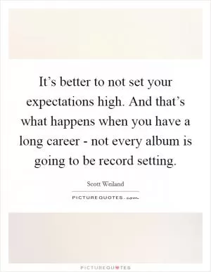 It’s better to not set your expectations high. And that’s what happens when you have a long career - not every album is going to be record setting Picture Quote #1