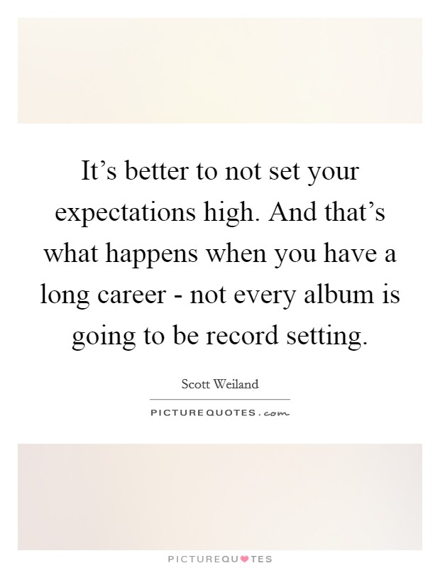 It's better to not set your expectations high. And that's what happens when you have a long career - not every album is going to be record setting. Picture Quote #1