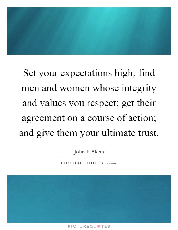 Set your expectations high; find men and women whose integrity and values you respect; get their agreement on a course of action; and give them your ultimate trust. Picture Quote #1