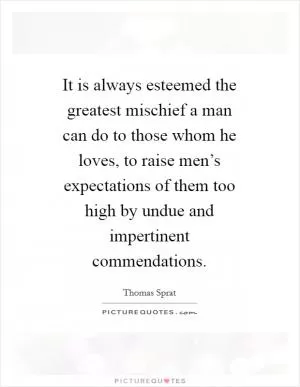 It is always esteemed the greatest mischief a man can do to those whom he loves, to raise men’s expectations of them too high by undue and impertinent commendations Picture Quote #1
