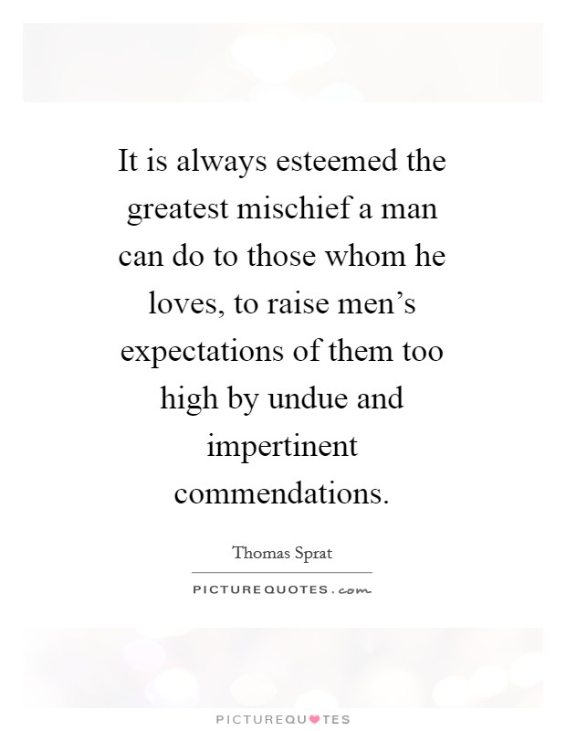 It is always esteemed the greatest mischief a man can do to those whom he loves, to raise men's expectations of them too high by undue and impertinent commendations. Picture Quote #1