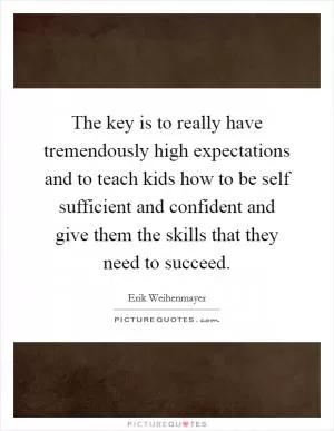 The key is to really have tremendously high expectations and to teach kids how to be self sufficient and confident and give them the skills that they need to succeed Picture Quote #1