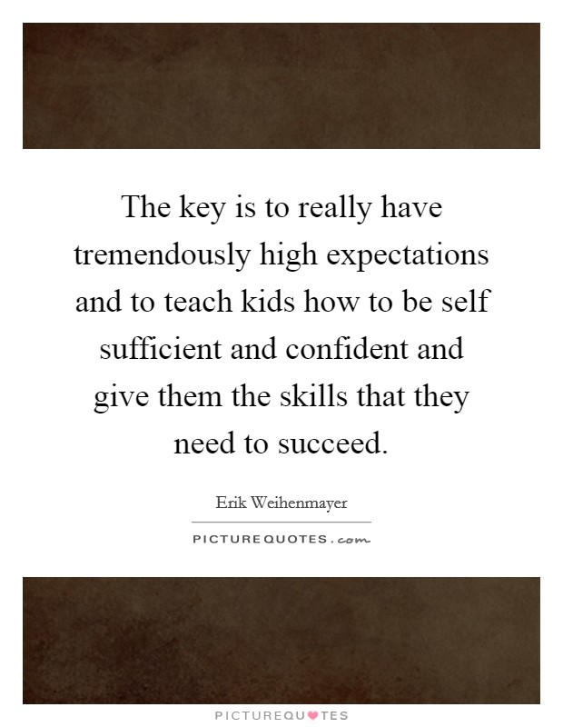 The key is to really have tremendously high expectations and to teach kids how to be self sufficient and confident and give them the skills that they need to succeed. Picture Quote #1