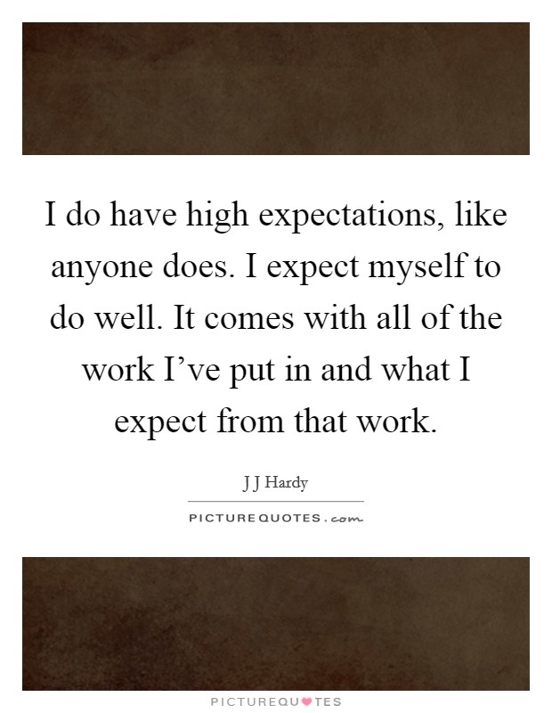 I do have high expectations, like anyone does. I expect myself to do well. It comes with all of the work I've put in and what I expect from that work. Picture Quote #1