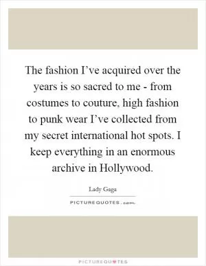 The fashion I’ve acquired over the years is so sacred to me - from costumes to couture, high fashion to punk wear I’ve collected from my secret international hot spots. I keep everything in an enormous archive in Hollywood Picture Quote #1
