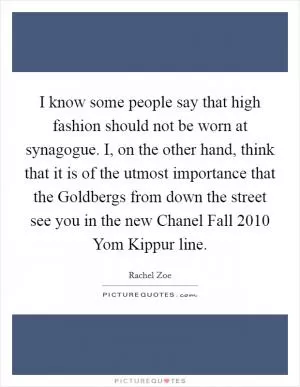 I know some people say that high fashion should not be worn at synagogue. I, on the other hand, think that it is of the utmost importance that the Goldbergs from down the street see you in the new Chanel Fall 2010 Yom Kippur line Picture Quote #1