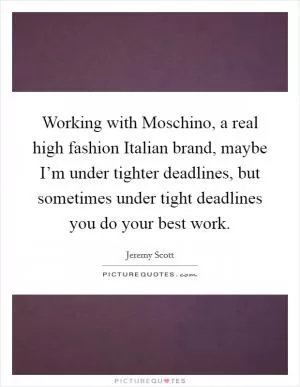 Working with Moschino, a real high fashion Italian brand, maybe I’m under tighter deadlines, but sometimes under tight deadlines you do your best work Picture Quote #1