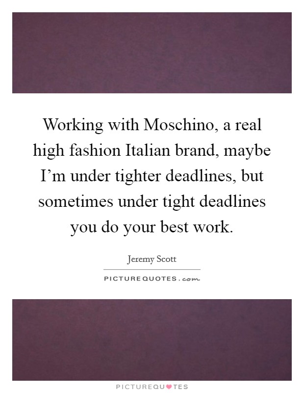Working with Moschino, a real high fashion Italian brand, maybe I'm under tighter deadlines, but sometimes under tight deadlines you do your best work. Picture Quote #1