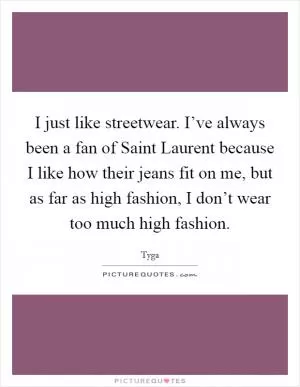 I just like streetwear. I’ve always been a fan of Saint Laurent because I like how their jeans fit on me, but as far as high fashion, I don’t wear too much high fashion Picture Quote #1