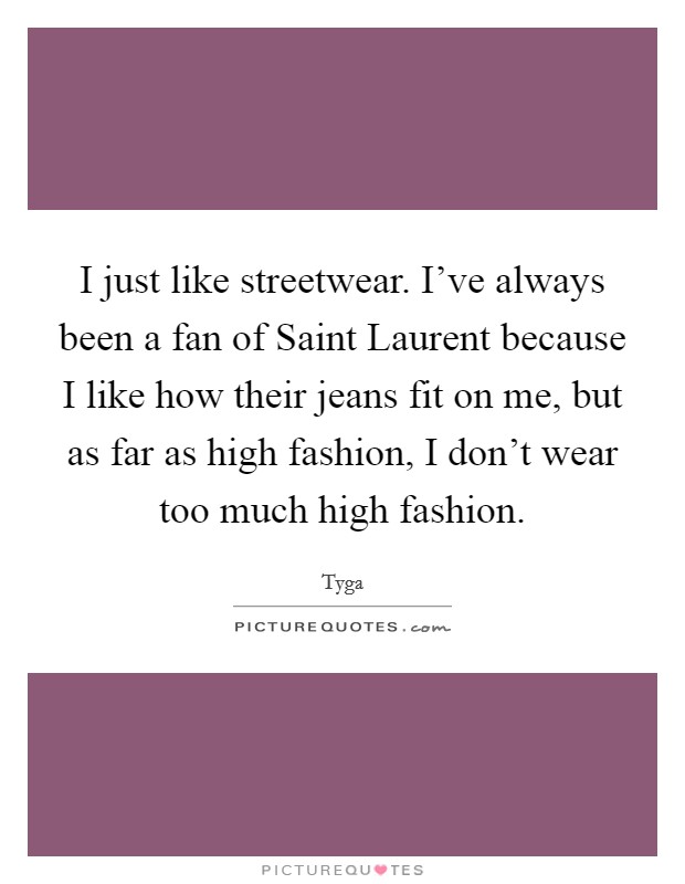 I just like streetwear. I've always been a fan of Saint Laurent because I like how their jeans fit on me, but as far as high fashion, I don't wear too much high fashion. Picture Quote #1