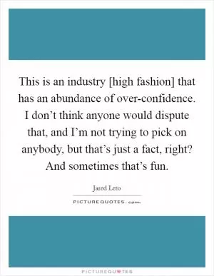 This is an industry [high fashion] that has an abundance of over-confidence. I don’t think anyone would dispute that, and I’m not trying to pick on anybody, but that’s just a fact, right? And sometimes that’s fun Picture Quote #1