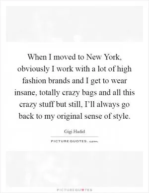 When I moved to New York, obviously I work with a lot of high fashion brands and I get to wear insane, totally crazy bags and all this crazy stuff but still, I’ll always go back to my original sense of style Picture Quote #1