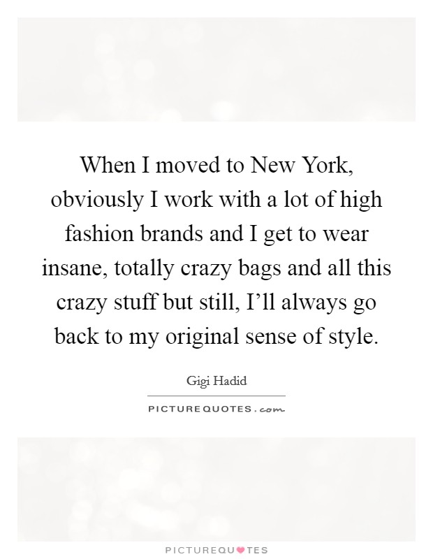 When I moved to New York, obviously I work with a lot of high fashion brands and I get to wear insane, totally crazy bags and all this crazy stuff but still, I'll always go back to my original sense of style. Picture Quote #1