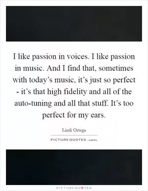 I like passion in voices. I like passion in music. And I find that, sometimes with today’s music, it’s just so perfect - it’s that high fidelity and all of the auto-tuning and all that stuff. It’s too perfect for my ears Picture Quote #1